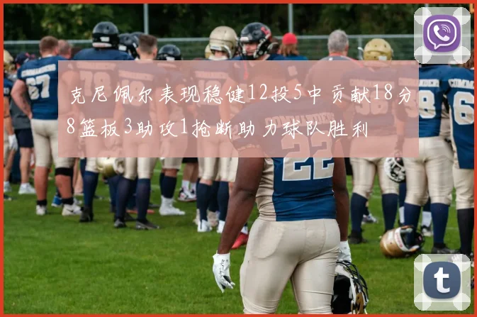 克尼佩尔表现稳健12投5中贡献18分8篮板3助攻1抢断助力球队胜利