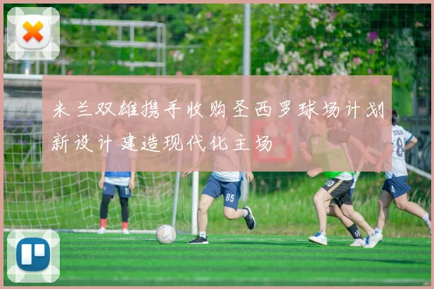 米兰双雄携手收购圣西罗球场计划新设计建造现代化主场