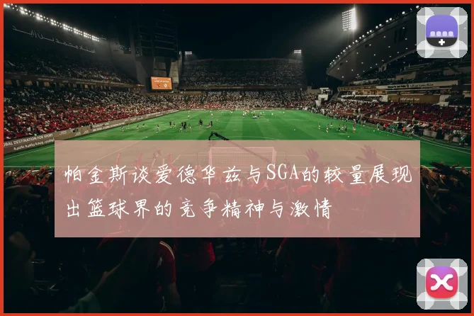 帕金斯谈爱德华兹与SGA的较量展现出篮球界的竞争精神与激情