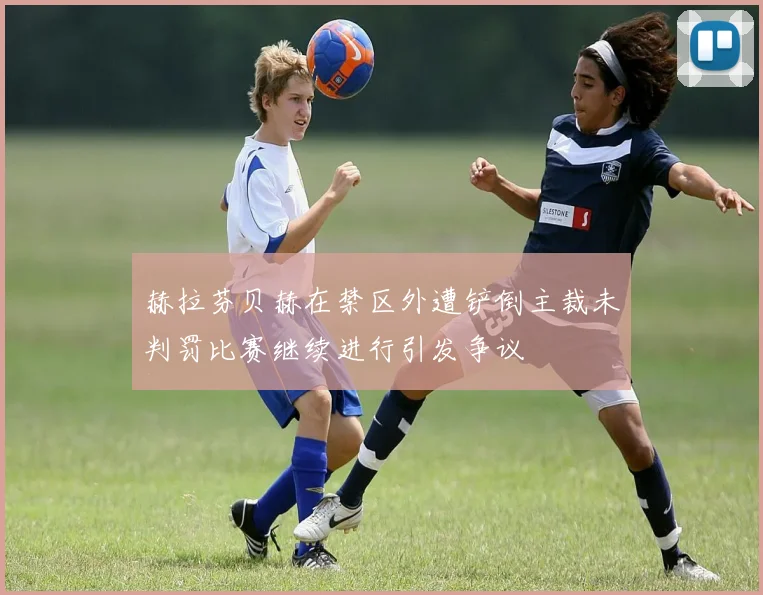 赫拉芬贝赫在禁区外遭铲倒主裁未判罚比赛继续进行引发争议