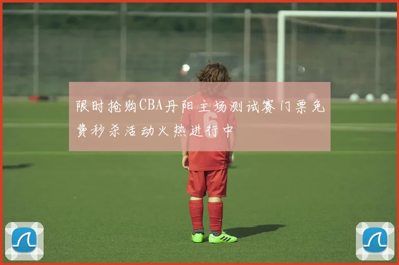 限时抢购CBA丹阳主场测试赛门票免费秒杀活动火热进行中