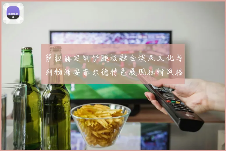 萨拉赫定制护腿板融合埃及文化与利物浦安菲尔德特色展现独特风格